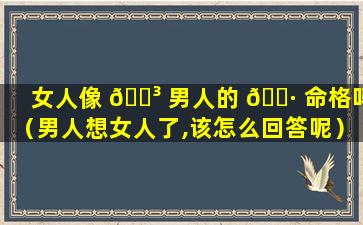 女人像 🌳 男人的 🕷 命格吗（男人想女人了,该怎么回答呢）